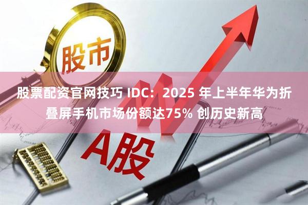 股票配资官网技巧 IDC：2025 年上半年华为折叠屏手机市场份额达75% 创历史新高