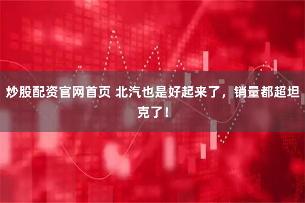 炒股配资官网首页 北汽也是好起来了，销量都超坦克了！