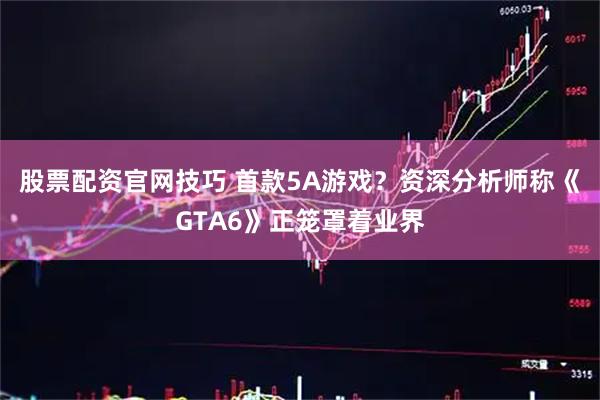 股票配资官网技巧 首款5A游戏？资深分析师称《GTA6》正笼罩着业界
