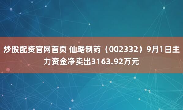 炒股配资官网首页 仙琚制药（002332）9月1日主力资金净卖出3163.92万元