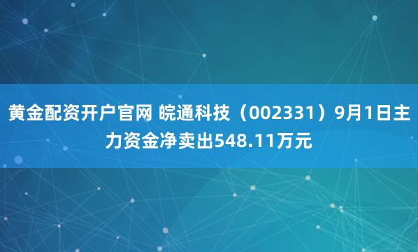 黄金配资开户官网 皖通科技（002331）9月1日主力资金净卖出548.11万元