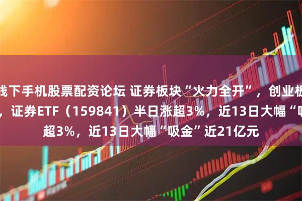线下手机股票配资论坛 证券板块“火力全开”，创业板指突破3000点，证券ETF（159841）半日涨超3%，近13日大幅“吸金”近21亿元