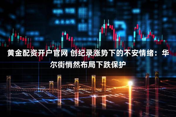 黄金配资开户官网 创纪录涨势下的不安情绪：华尔街悄然布局下跌保护