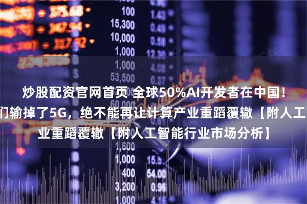 炒股配资官网首页 全球50%AI开发者在中国！英伟达黄仁勋：我们输掉了5G，绝不能再让计算产业重蹈覆辙【附人工智能行业市场分析】