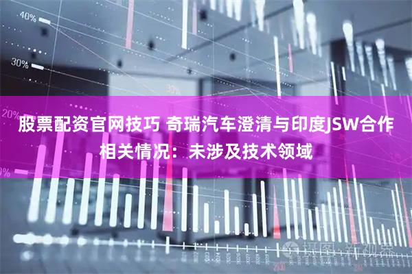 股票配资官网技巧 奇瑞汽车澄清与印度JSW合作相关情况：未涉及技术领域