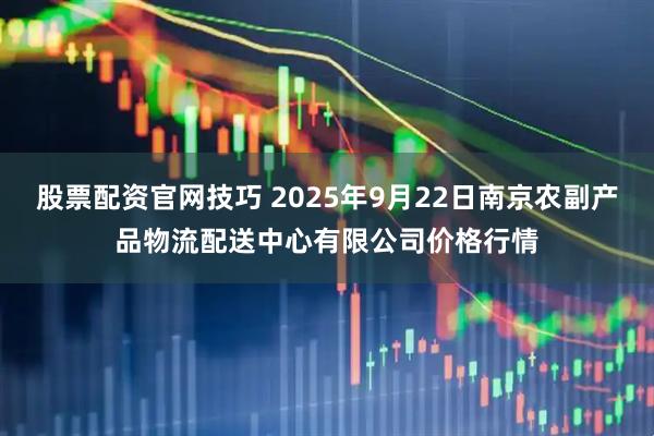 股票配资官网技巧 2025年9月22日南京农副产品物流配送中心有限公司价格行情