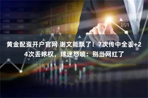 黄金配资开户官网 谢文能飘了！7次传中全丢+24次丢球权，球迷怒喷：别当网红了