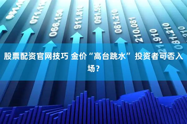 股票配资官网技巧 金价“高台跳水” 投资者可否入场？