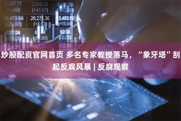 炒股配资官网首页 多名专家教授落马，“象牙塔”刮起反腐风暴 | 反腐观察