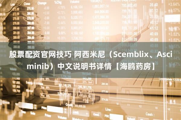 股票配资官网技巧 阿西米尼（Scemblix、Asciminib）中文说明书详情【海鸥药房】