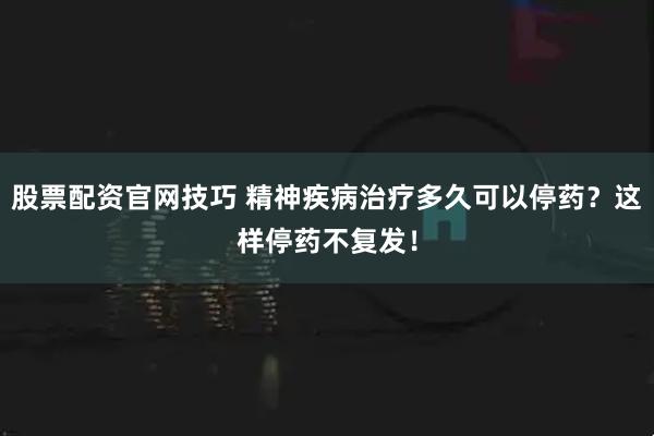 股票配资官网技巧 精神疾病治疗多久可以停药？这样停药不复发！