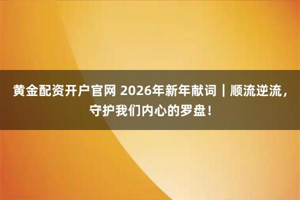 黄金配资开户官网 2026年新年献词｜顺流逆流，守护我们内心的罗盘！