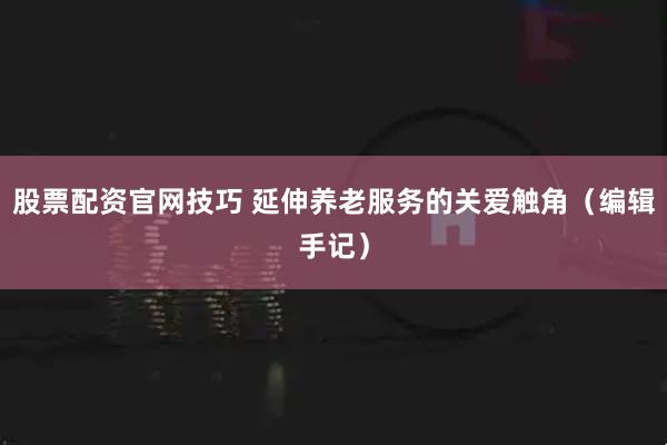 股票配资官网技巧 延伸养老服务的关爱触角（编辑手记）