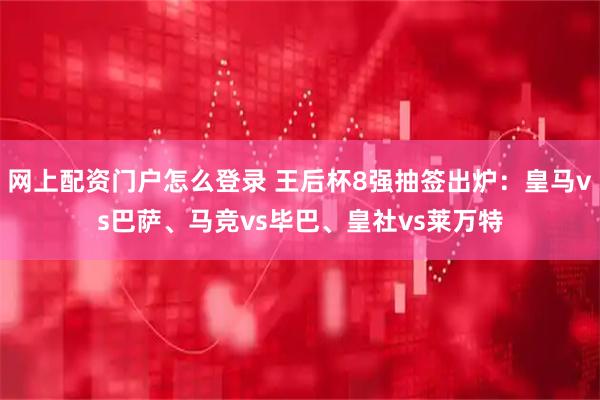 网上配资门户怎么登录 王后杯8强抽签出炉：皇马vs巴萨、马竞vs毕巴、皇社vs莱万特