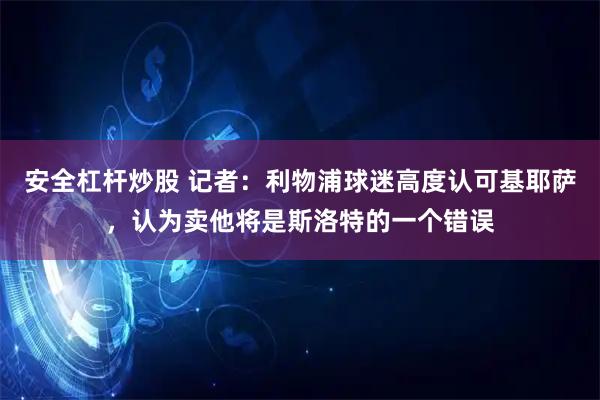 安全杠杆炒股 记者：利物浦球迷高度认可基耶萨，认为卖他将是斯洛特的一个错误