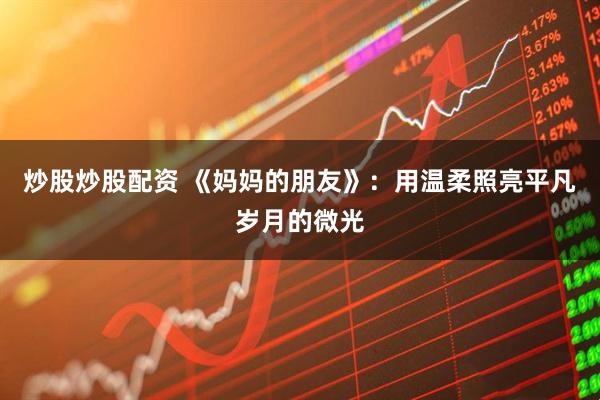 炒股炒股配资 《妈妈的朋友》：用温柔照亮平凡岁月的微光
