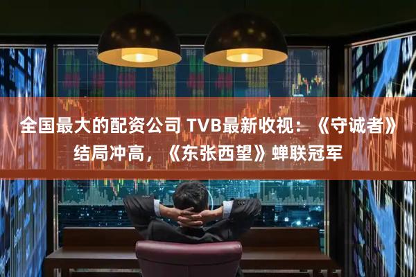 全国最大的配资公司 TVB最新收视：《守诚者》结局冲高，《东张西望》蝉联冠军