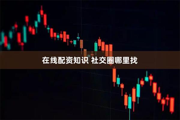 在线配资知识 社交圈哪里找