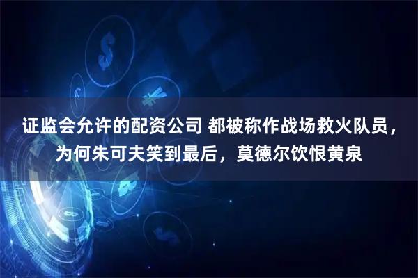 证监会允许的配资公司 都被称作战场救火队员，为何朱可夫笑到最后，莫德尔饮恨黄泉