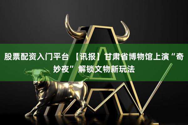股票配资入门平台 【讯报】甘肃省博物馆上演“奇妙夜” 解锁文物新玩法