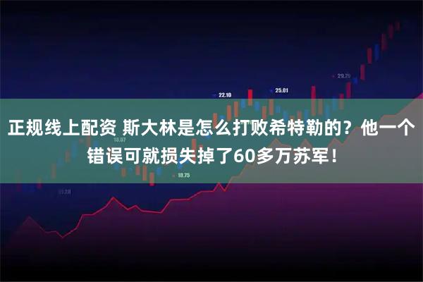 正规线上配资 斯大林是怎么打败希特勒的？他一个错误可就损失掉了60多万苏军！