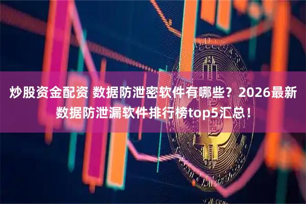炒股资金配资 数据防泄密软件有哪些？2026最新数据防泄漏软件排行榜top5汇总！