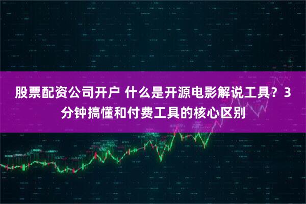 股票配资公司开户 什么是开源电影解说工具？3分钟搞懂和付费工具的核心区别