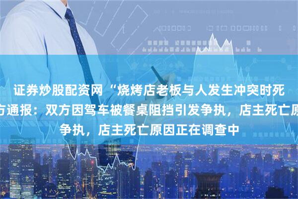 证券炒股配资网 “烧烤店老板与人发生冲突时死亡”，江西警方通报：双方因驾车被餐桌阻挡引发争执，店主死亡原因正在调查中