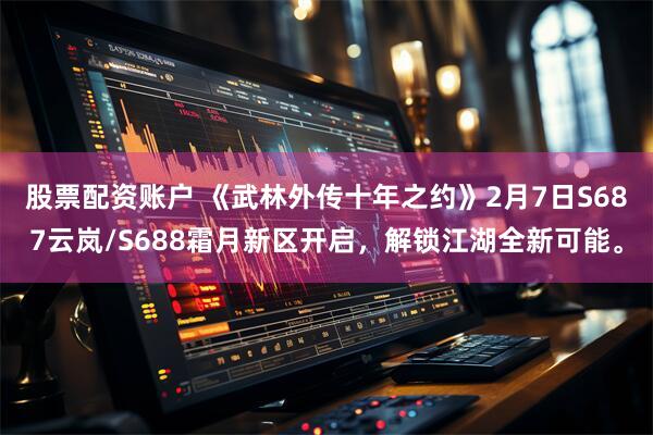 股票配资账户 《武林外传十年之约》2月7日S687云岚/S688霜月新区开启，解锁江湖全新可能。