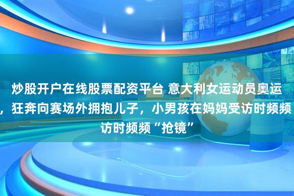 炒股开户在线股票配资平台 意大利女运动员奥运夺冠后，狂奔向赛场外拥抱儿子，小男孩在妈妈受访时频频“抢镜”