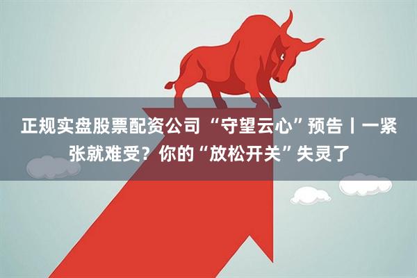 正规实盘股票配资公司 “守望云心”预告丨一紧张就难受？你的“放松开关”失灵了