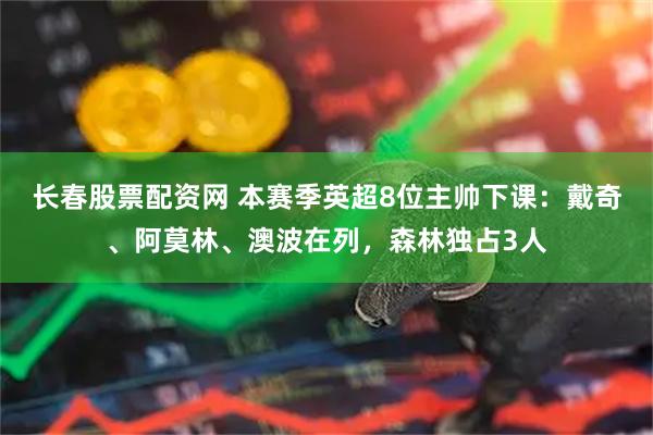 长春股票配资网 本赛季英超8位主帅下课：戴奇、阿莫林、澳波在列，森林独占3人