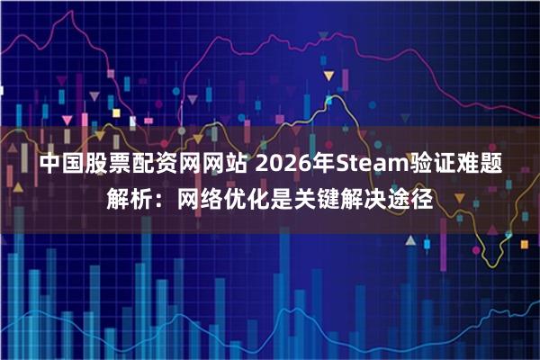 中国股票配资网网站 2026年Steam验证难题解析：网络优化是关键解决途径