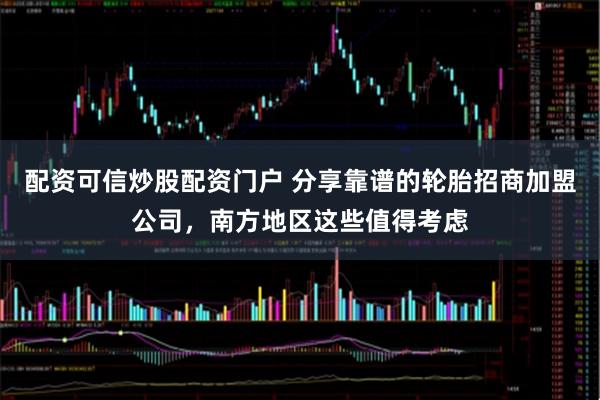 配资可信炒股配资门户 分享靠谱的轮胎招商加盟公司，南方地区这些值得考虑