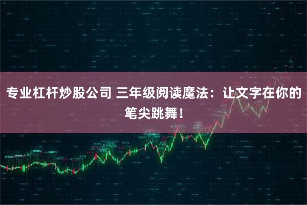 专业杠杆炒股公司 三年级阅读魔法：让文字在你的笔尖跳舞！