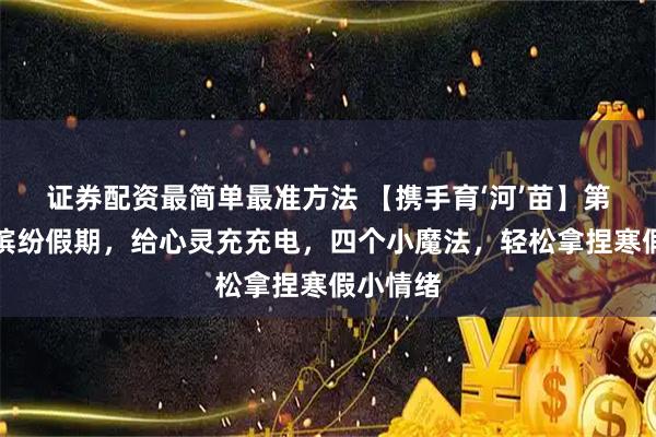 证券配资最简单最准方法 【携手育‘河’苗】第四期丨缤纷假期，给心灵充充电，四个小魔法，轻松拿捏寒假小情绪