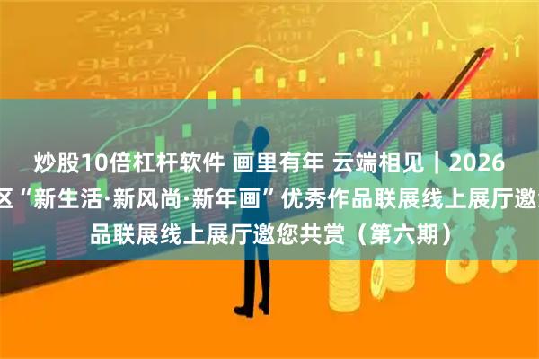 炒股10倍杠杆软件 画里有年 云端相见｜2026年东北京津沪地区“新生活·新风尚·新年画”优秀作品联展线上展厅邀您共赏（第六期）