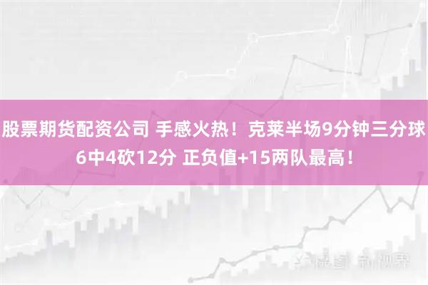 股票期货配资公司 手感火热！克莱半场9分钟三分球6中4砍12分 正负值+15两队最高！