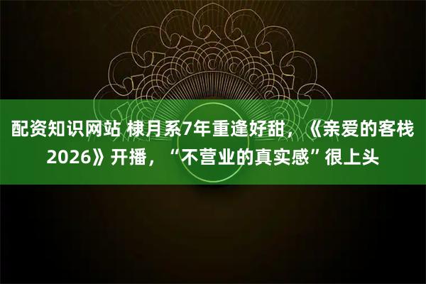 配资知识网站 棣月系7年重逢好甜，《亲爱的客栈2026》开播，“不营业的真实感”很上头