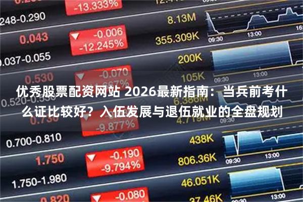 优秀股票配资网站 2026最新指南：当兵前考什么证比较好？入伍发展与退伍就业的全盘规划