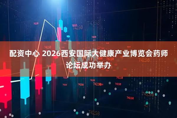 配资中心 2026西安国际大健康产业博览会药师论坛成功举办