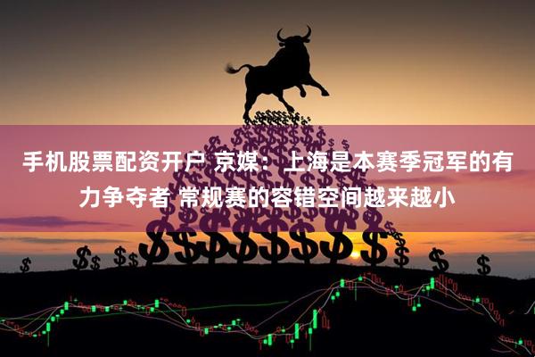 手机股票配资开户 京媒：上海是本赛季冠军的有力争夺者 常规赛的容错空间越来越小