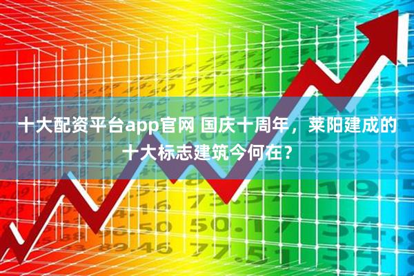 十大配资平台app官网 国庆十周年，莱阳建成的十大标志建筑今何在？