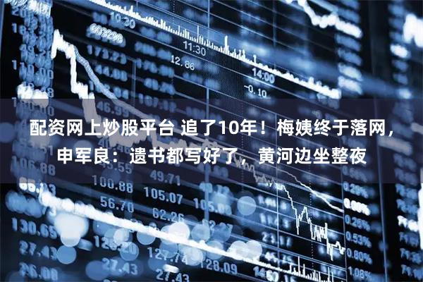 配资网上炒股平台 追了10年！梅姨终于落网，申军良：遗书都写好了，黄河边坐整夜