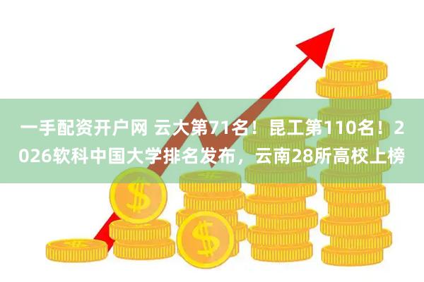 一手配资开户网 云大第71名！昆工第110名！2026软科中国大学排名发布，云南28所高校上榜