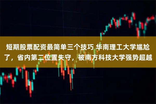 短期股票配资最简单三个技巧 华南理工大学尴尬了，省内第二位置失守，被南方科技大学强势超越