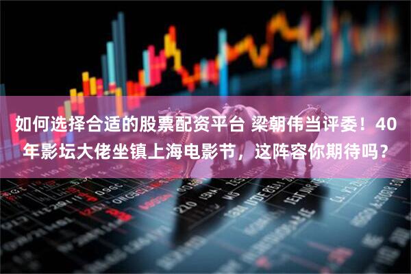 如何选择合适的股票配资平台 梁朝伟当评委！40年影坛大佬坐镇上海电影节，这阵容你期待吗？