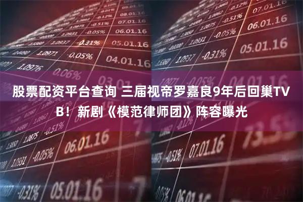 股票配资平台查询 三届视帝罗嘉良9年后回巢TVB！新剧《模范律师团》阵容曝光