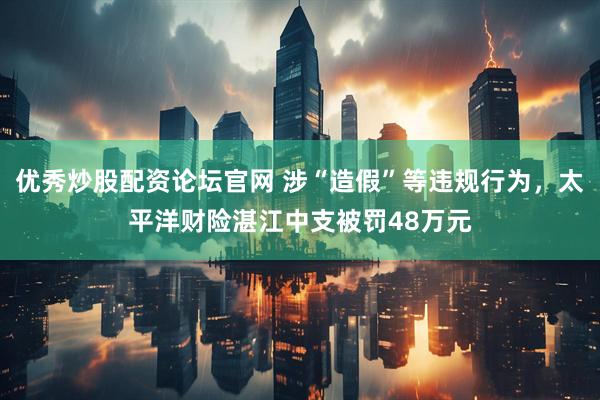 优秀炒股配资论坛官网 涉“造假”等违规行为，太平洋财险湛江中支被罚48万元